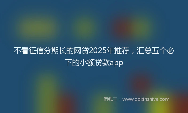 不看征信分期长的网贷2025年推荐,汇总五个必下的小额贷款app