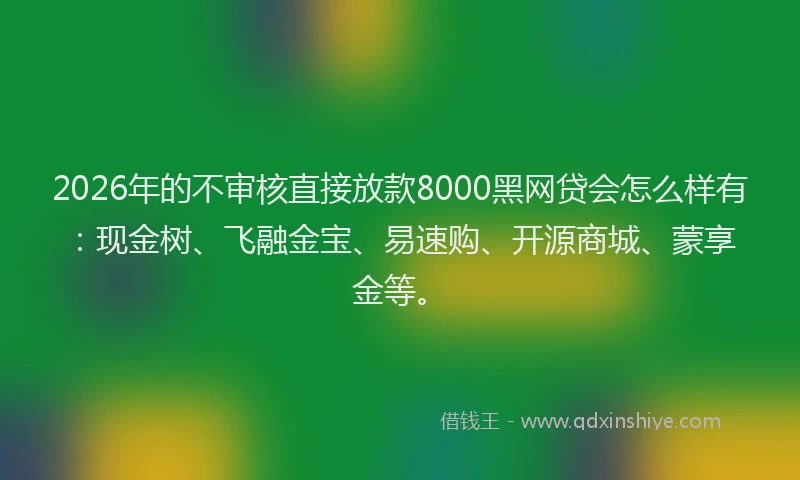 2026年的不审核直接放款8000黑网贷会怎么样有：现金树、飞融金宝、易速购、开源商城、蒙享金等。