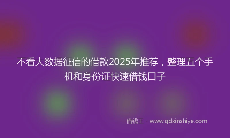 不看大数据征信的借款2025年推荐，整理五个手机和身份证快速借钱口子