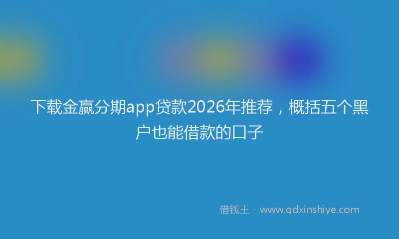 下载金赢分期app贷款2026年推荐，概括五个黑户也能借款的口子