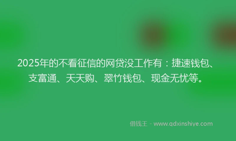 2025年的不看征信的网贷没工作有:捷速钱包、支富通、天天购、翠竹钱包、现金无忧等。