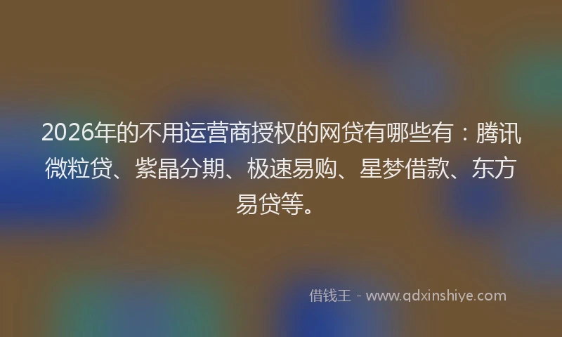 2026年的不用运营商授权的网贷有哪些有：腾讯微粒贷、紫晶分期、极速易购、星梦借款、东方易贷等。