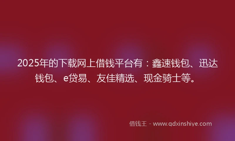 2025年的下载网上借钱平台有：鑫速钱包、迅达钱包、e贷易、友佳精选、现金骑士等。