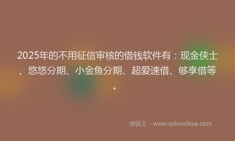 2025年的不用征信审核的借钱软件有：现金侠士、悠悠分期、小金鱼分期、超爱速借、够享借等。
