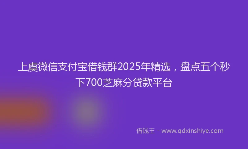 上虞微信支付宝借钱群2025年精选，盘点五个秒下700芝麻分贷款平台