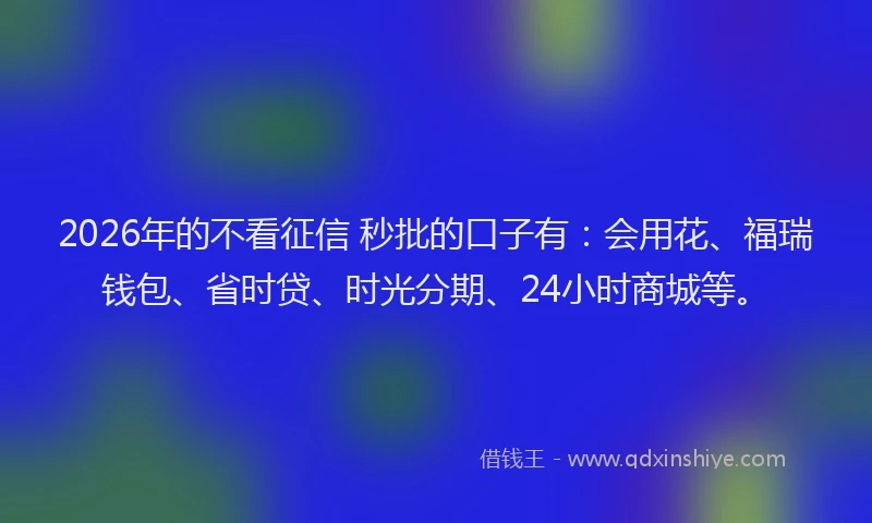 2026年的不看征信 秒批的口子有：会用花、福瑞钱包、省时贷、时光分期、24小时商城等。