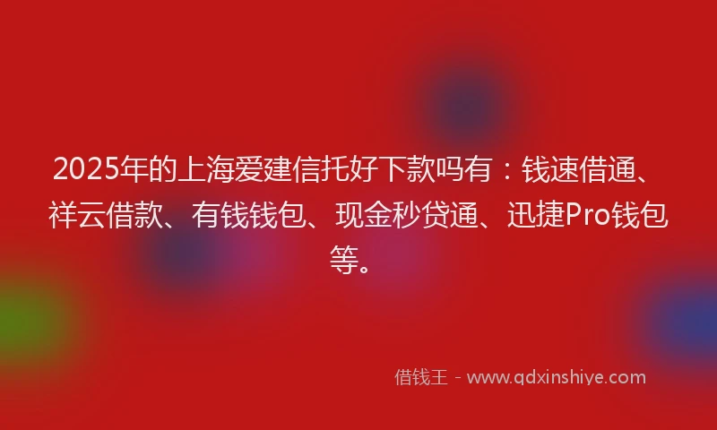 2025年的上海爱建信托好下款吗有：钱速借通、祥云借款、有钱钱包、现金秒贷通、迅捷Pro钱包等。