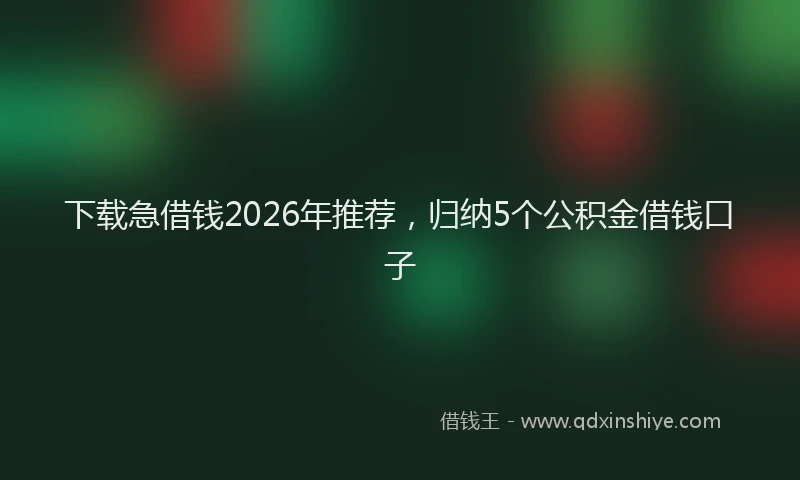 下载急借钱2026年推荐，归纳5个公积金借钱口子