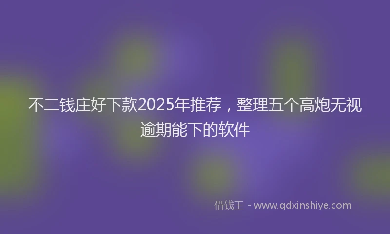 不二钱庄好下款2025年推荐，整理五个高炮无视逾期能下的软件