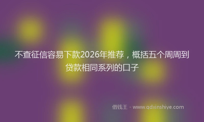 不查征信容易下款2026年推荐，概括五个周周到贷款相同系列的口子