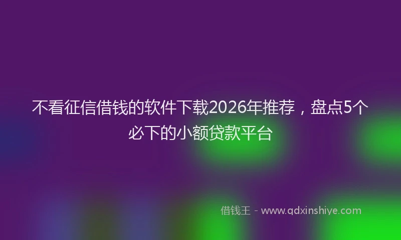 不看征信借钱的软件下载2026年推荐，盘点5个必下的小额贷款平台
