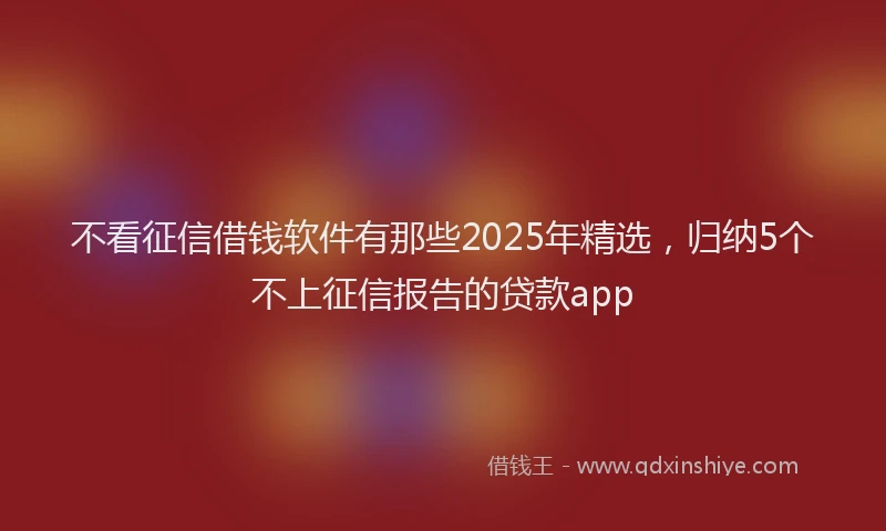 不看征信借钱软件有那些2025年精选，归纳5个不上征信报告的贷款app