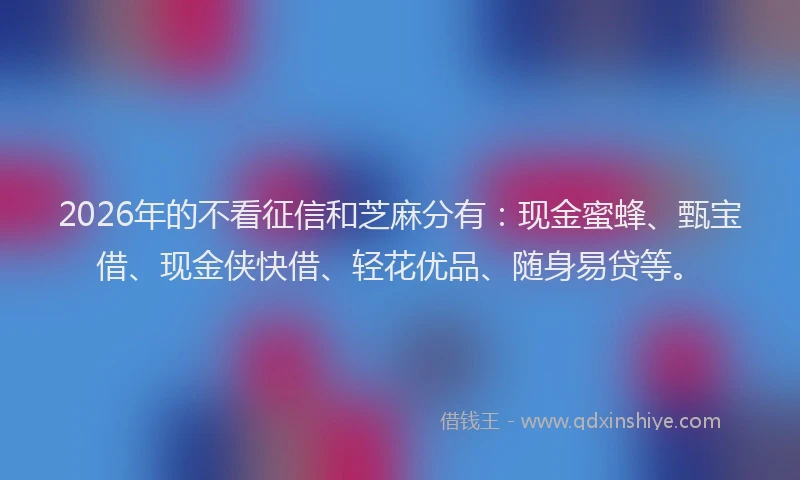 2026年的不看征信和芝麻分有:现金蜜蜂、甄宝借、现金侠快借、轻花优品、随身易贷等。