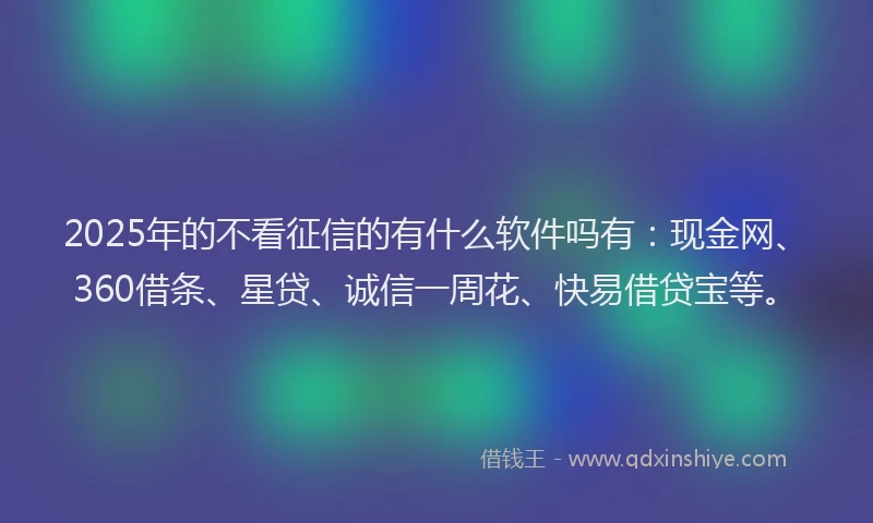 2025年的不看征信的有什么软件吗有：现金网、360借条、星贷、诚信一周花、快易借贷宝等。