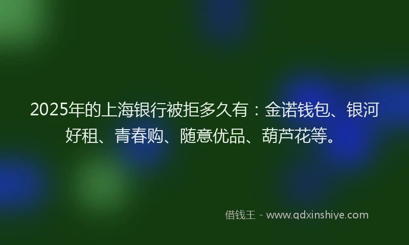 2025年的上海银行被拒多久有：金诺钱包、银河好租、青春购、随意优品、葫芦花等。