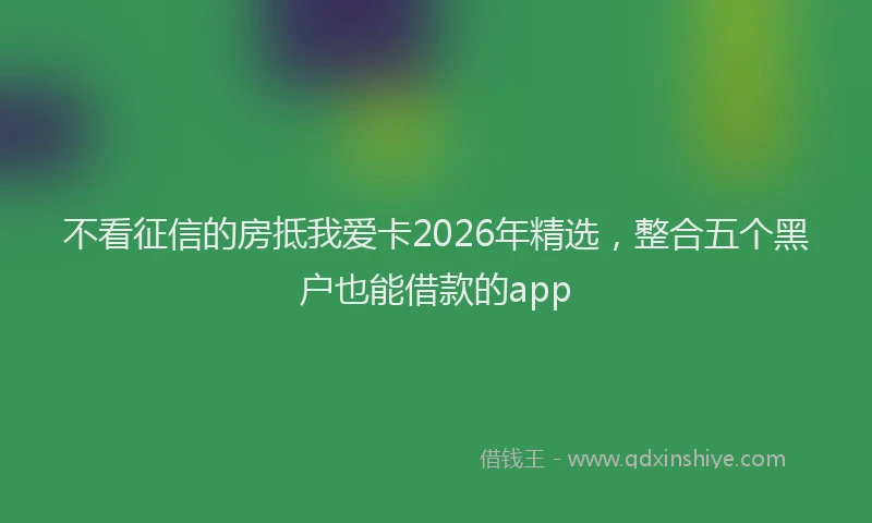 不看征信的房抵我爱卡2026年精选，整合五个黑户也能借款的app