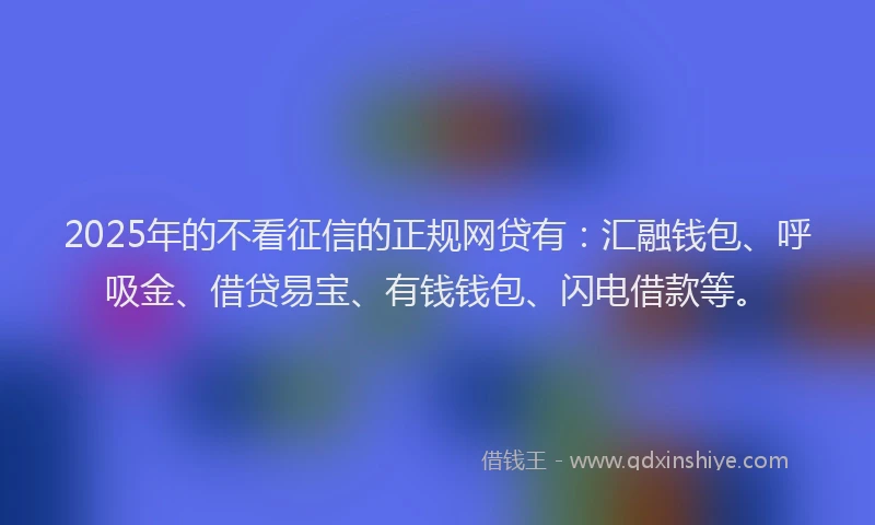 2025年的不看征信的正规网贷有：汇融钱包、呼吸金、借贷易宝、有钱钱包、闪电借款等。