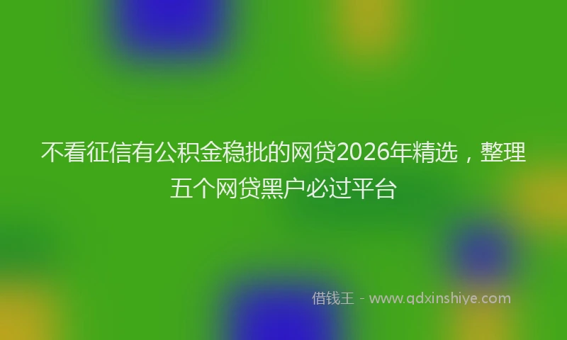 不看征信有公积金稳批的网贷2026年精选,整理五个网贷黑户必过平台
