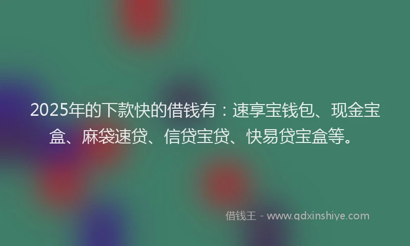 2025年的下款快的借钱有：速享宝钱包、现金宝盒、麻袋速贷、信贷宝贷、快易贷宝盒等。