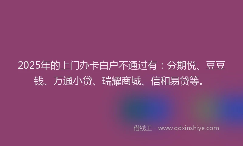 2025年的上门办卡白户不通过有：分期悦、豆豆钱、万通小贷、瑞耀商城、信和易贷等。