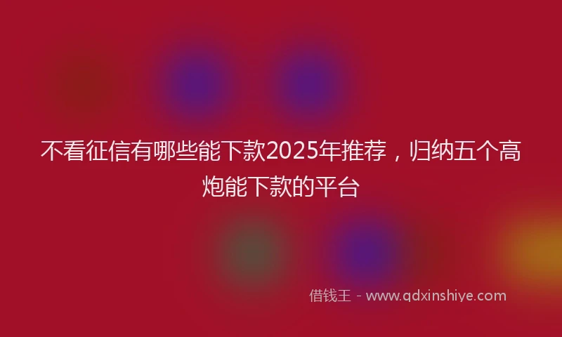 不看征信有哪些能下款2025年推荐,归纳五个高炮能下款的平台