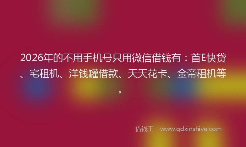 2026年的不用手机号只用微信借钱有：首E快贷、宅租机、洋钱罐借款、天天花卡、金帝租机等。