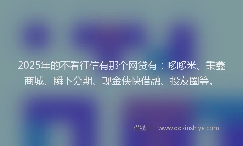 2025年的不看征信有那个网贷有：哆哆米、秉鑫商城、瞬下分期、现金侠快借融、投友圈等。