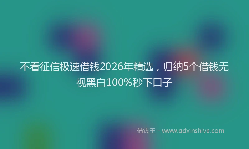 不看征信极速借钱2026年精选，归纳5个借钱无视黑白100%秒下口子