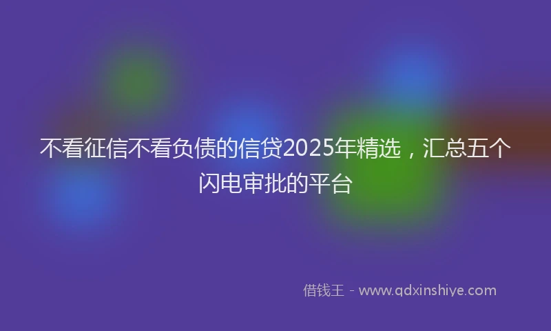 不看征信不看负债的信贷2025年精选，汇总五个闪电审批的平台