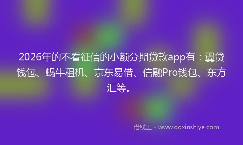 2026年的不看征信的小额分期贷款app有：翼贷钱包、蜗牛租机、京东易借、信融Pro钱包、东方汇等。