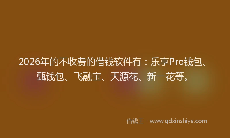 2026年的不收费的借钱软件有：乐享Pro钱包、甄钱包、飞融宝、天源花、新一花等。