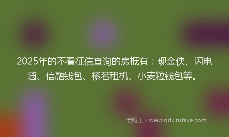2025年的不看征信查询的房抵有:现金侠、闪电通、信融钱包、橘若租机、小麦粒钱包等。