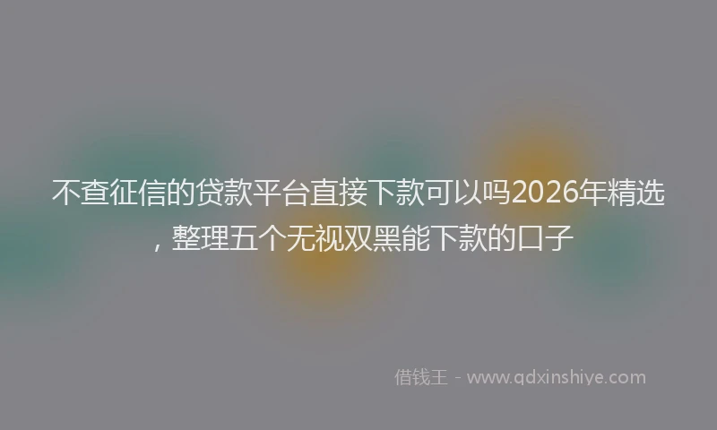 不查征信的贷款平台直接下款可以吗2026年精选，整理五个无视双黑能下款的口子