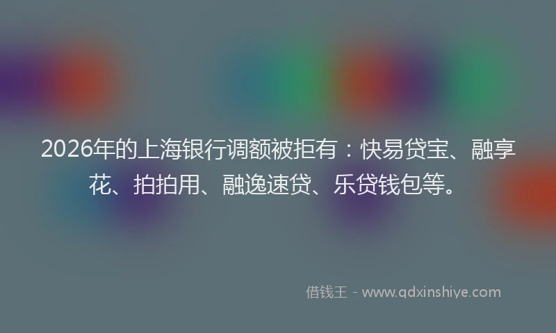 2026年的上海银行调额被拒有:快易贷宝、融享花、拍拍用、融逸速贷、乐贷钱包等。