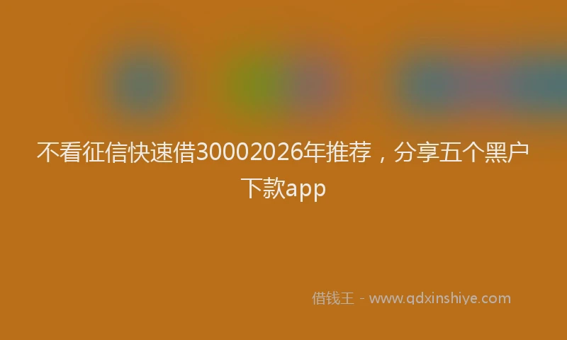 不看征信快速借30002026年推荐，分享五个黑户下款app