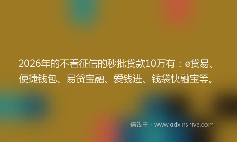 2026年的不看征信的秒批贷款10万有：e贷易、便捷钱包、易贷宝融、爱钱进、钱袋快融宝等。