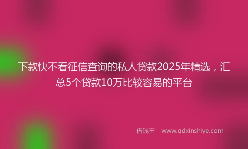 下款快不看征信查询的私人贷款2025年精选，汇总5个贷款10万比较容易的平台