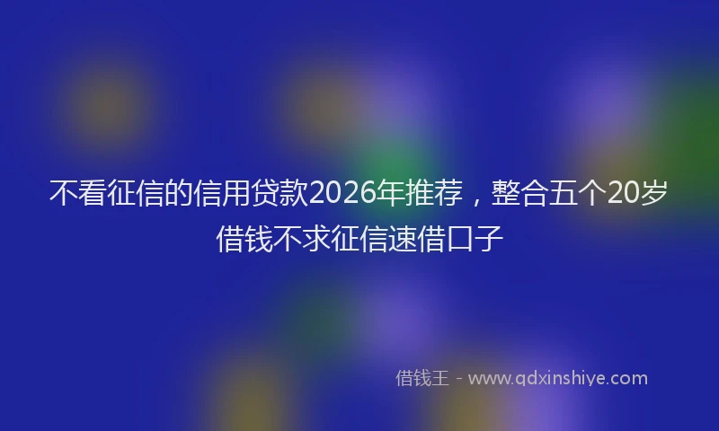 不看征信的信用贷款2026年推荐，整合五个20岁借钱不求征信速借口子