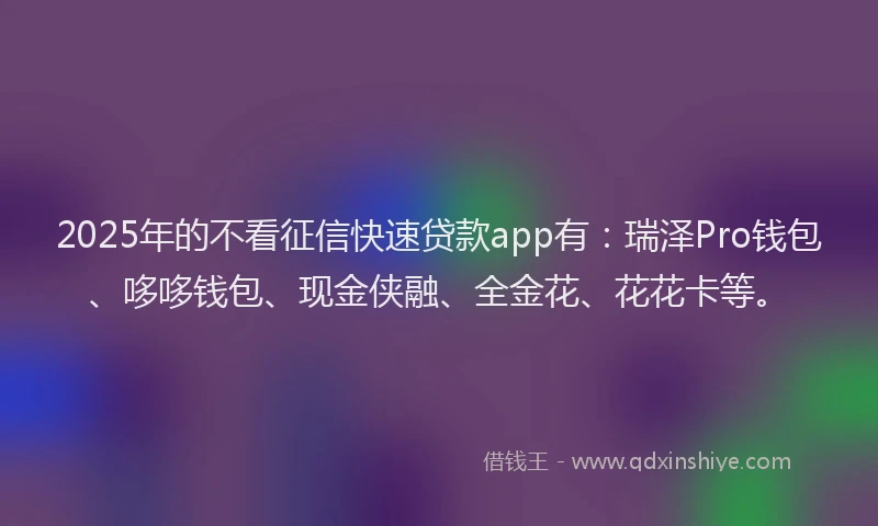 2025年的不看征信快速贷款app有：瑞泽Pro钱包、哆哆钱包、现金侠融、全金花、花花卡等。
