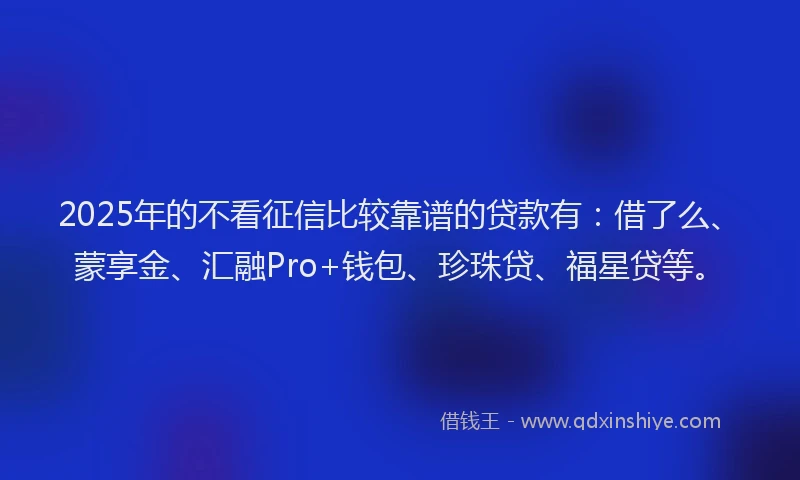 2025年的不看征信比较靠谱的贷款有：借了么、蒙享金、汇融Pro+钱包、珍珠贷、福星贷等。
