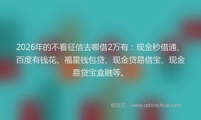 2026年的不看征信去哪借2万有：现金秒借通、百度有钱花、福星钱包贷、现金贷易借宝、现金易贷宝盒融等。