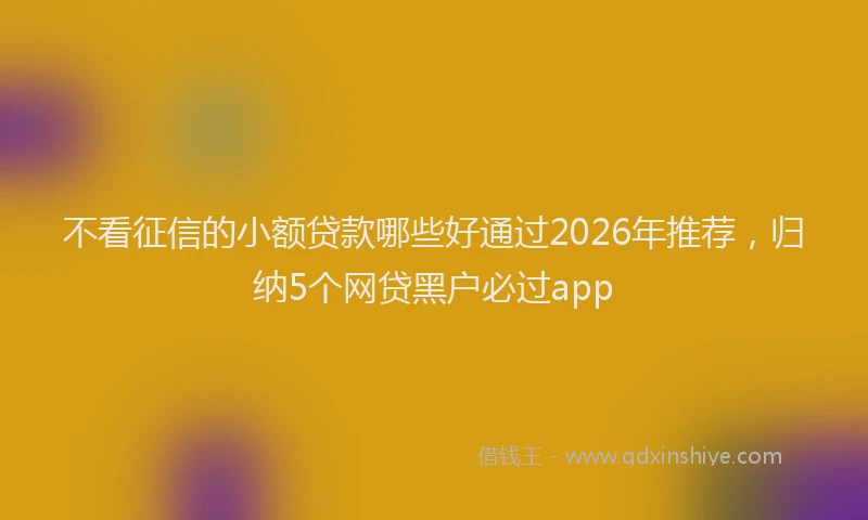 不看征信的小额贷款哪些好通过2026年推荐，归纳5个网贷黑户必过app