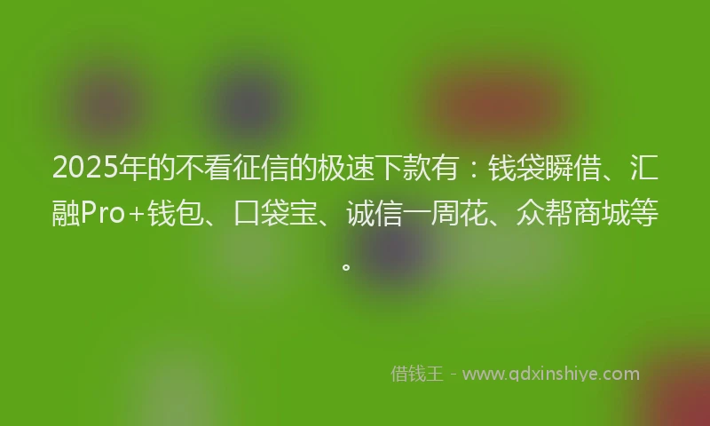 2025年的不看征信的极速下款有：钱袋瞬借、汇融Pro+钱包、口袋宝、诚信一周花、众帮商城等。