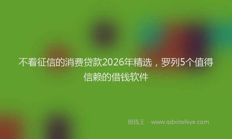 不看征信的消费贷款2026年精选,罗列5个值得信赖的借钱软件