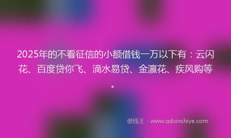 2025年的不看征信的小额借钱一万以下有:云闪花、百度贷你飞、滴水易贷、金瀛花、疾风购等。