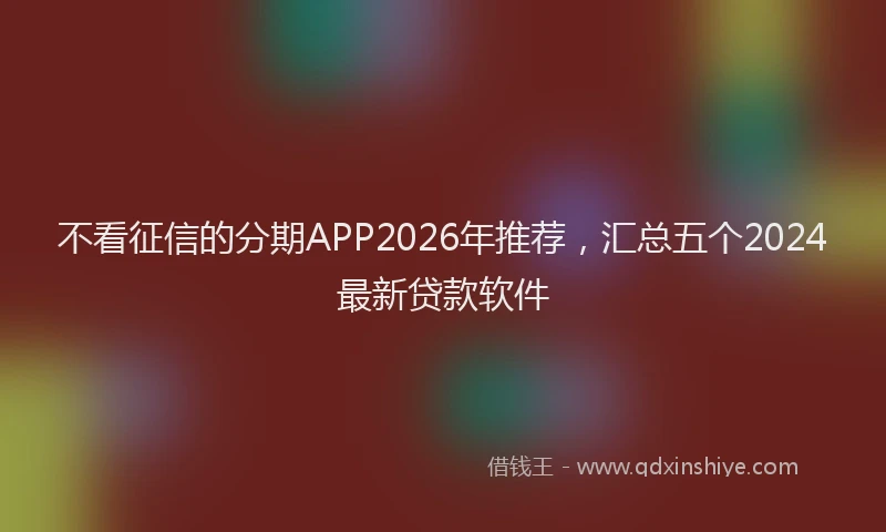 不看征信的分期APP2026年推荐，汇总五个2024最新贷款软件