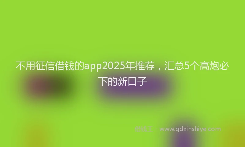 不用征信借钱的app2025年推荐,汇总5个高炮必下的新口子