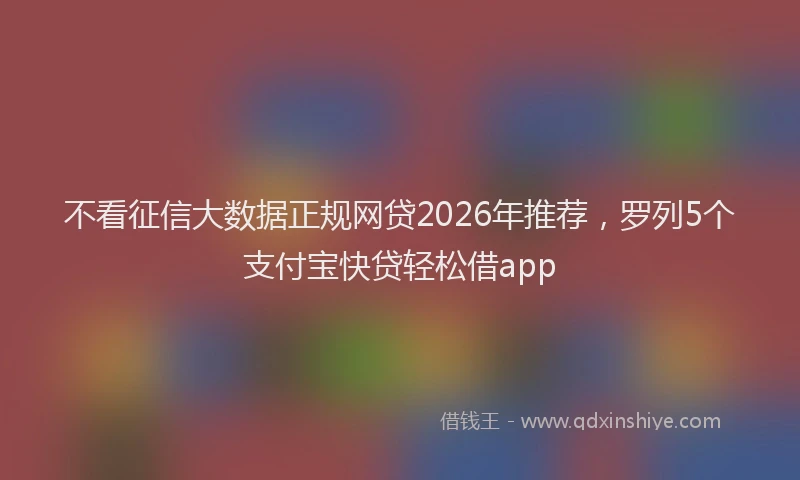 不看征信大数据正规网贷2026年推荐，罗列5个支付宝快贷轻松借app