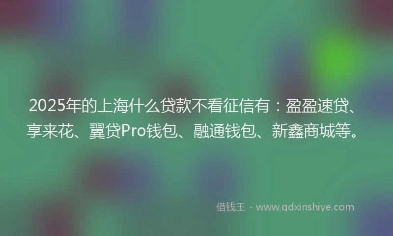 2025年的上海什么贷款不看征信有:盈盈速贷、享来花、翼贷Pro钱包、融通钱包、新鑫商城等。