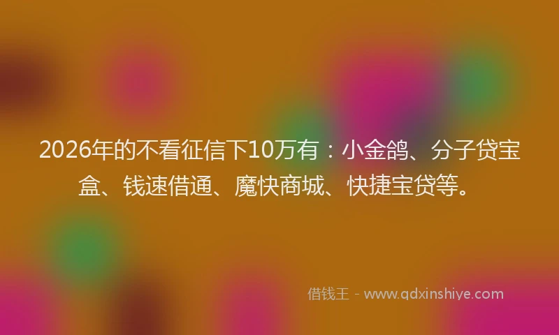 2026年的不看征信下10万有：小金鸽、分子贷宝盒、钱速借通、魔快商城、快捷宝贷等。
